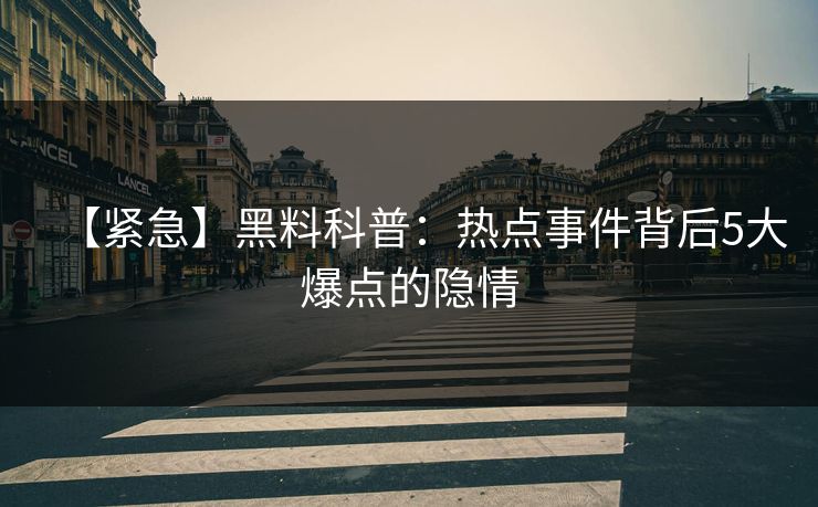 【紧急】黑料科普：热点事件背后5大爆点的隐情