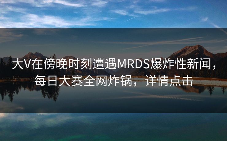大V在傍晚时刻遭遇MRDS爆炸性新闻，每日大赛全网炸锅，详情点击