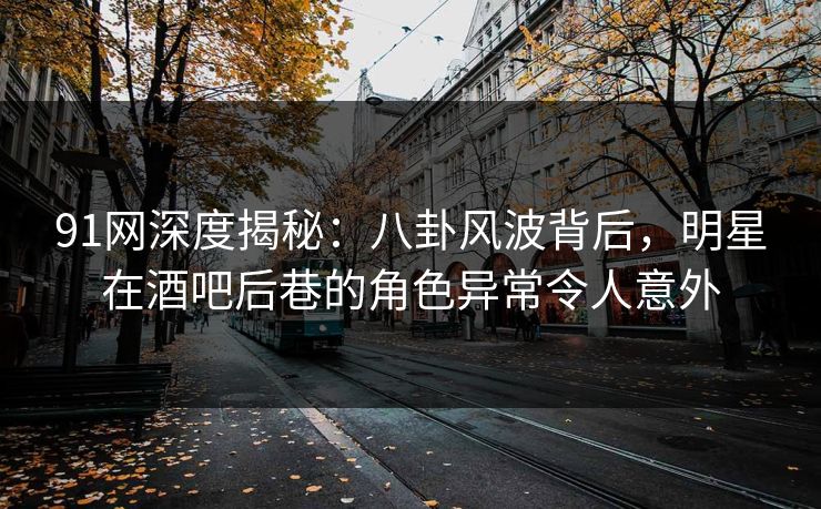 91网深度揭秘：八卦风波背后，明星在酒吧后巷的角色异常令人意外