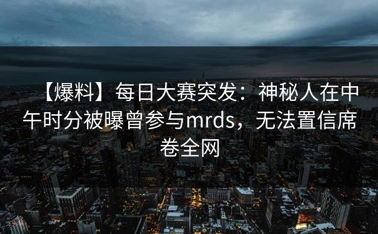 【爆料】每日大赛突发：神秘人在中午时分被曝曾参与mrds，无法置信席卷全网