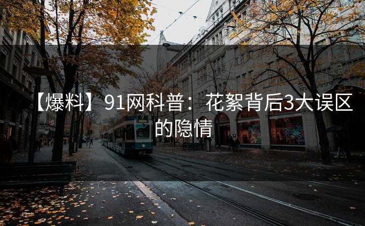 【爆料】91网科普：花絮背后3大误区的隐情