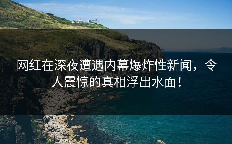 网红在深夜遭遇内幕爆炸性新闻，令人震惊的真相浮出水面！