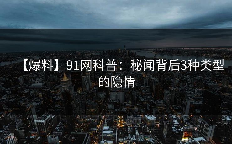 【爆料】91网科普：秘闻背后3种类型的隐情