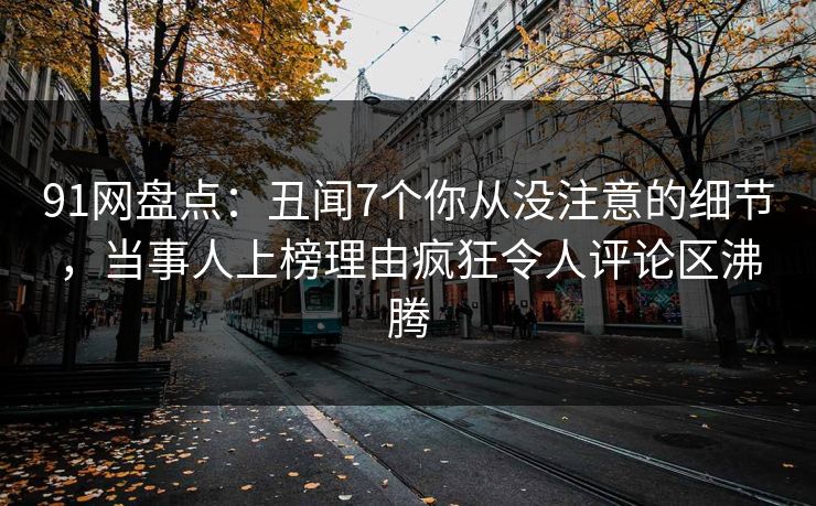 91网盘点：丑闻7个你从没注意的细节，当事人上榜理由疯狂令人评论区沸腾
