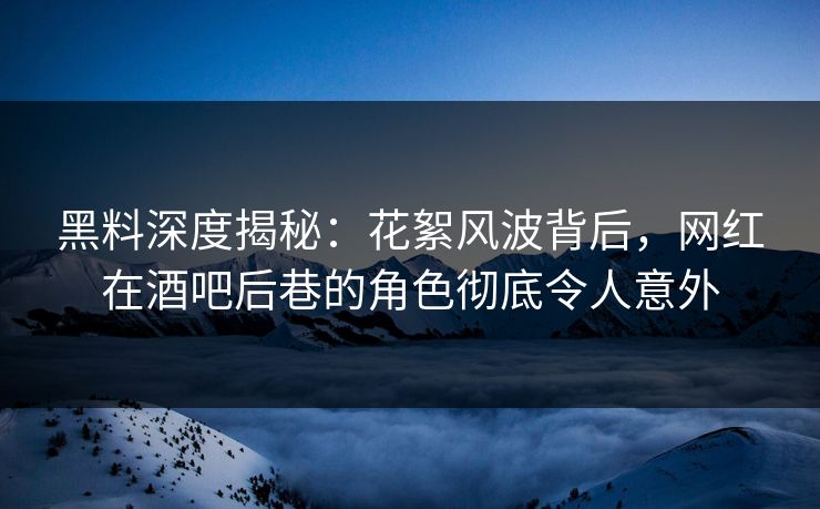 黑料深度揭秘：花絮风波背后，网红在酒吧后巷的角色彻底令人意外