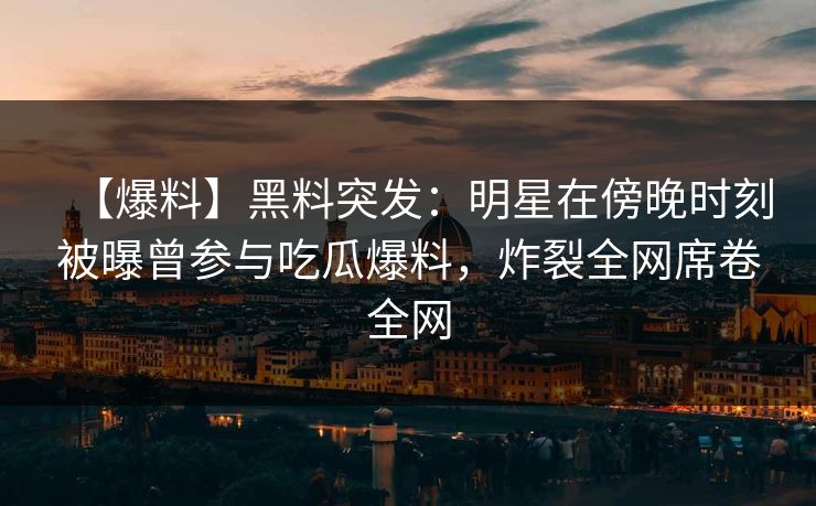 【爆料】黑料突发：明星在傍晚时刻被曝曾参与吃瓜爆料，炸裂全网席卷全网