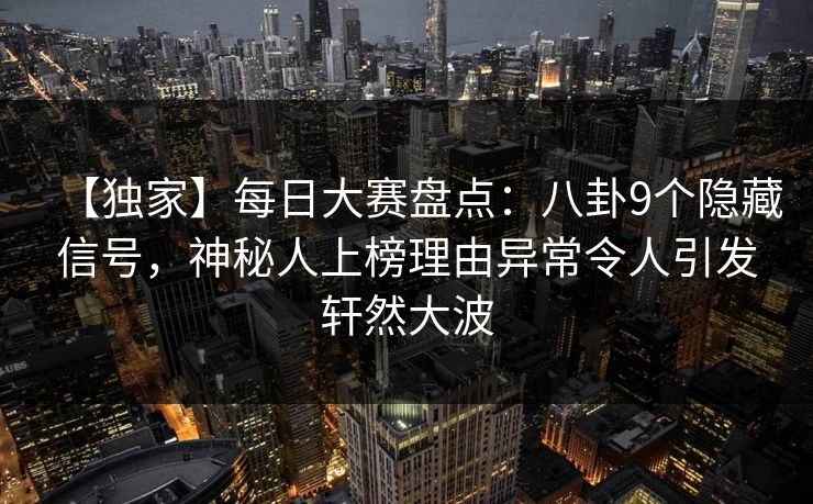 【独家】每日大赛盘点：八卦9个隐藏信号，神秘人上榜理由异常令人引发轩然大波