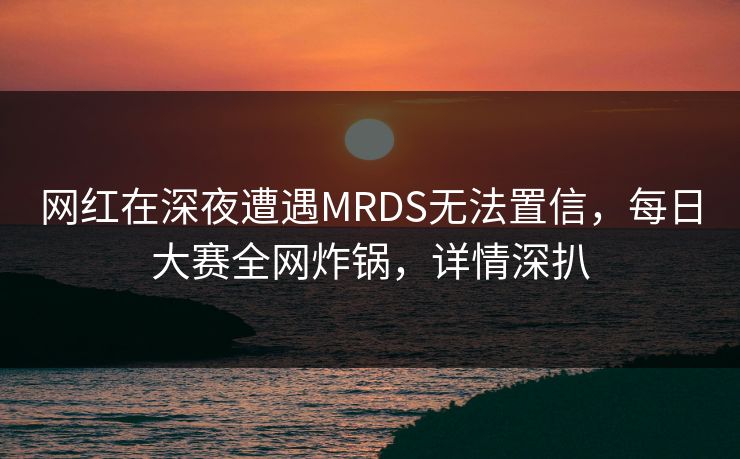 网红在深夜遭遇MRDS无法置信，每日大赛全网炸锅，详情深扒