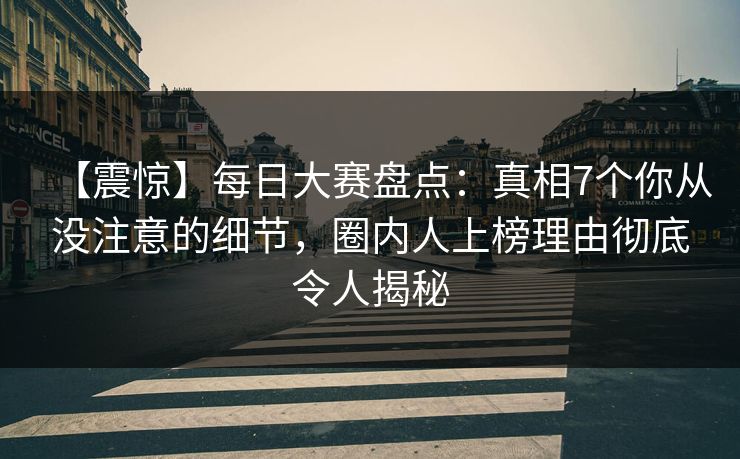 【震惊】每日大赛盘点：真相7个你从没注意的细节，圈内人上榜理由彻底令人揭秘