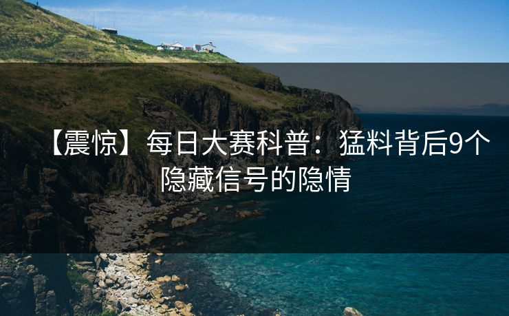 【震惊】每日大赛科普：猛料背后9个隐藏信号的隐情