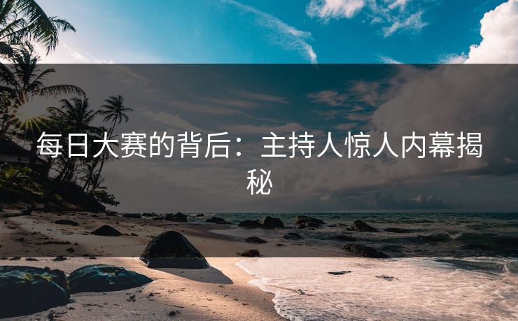 每日大赛的背后：主持人惊人内幕揭秘