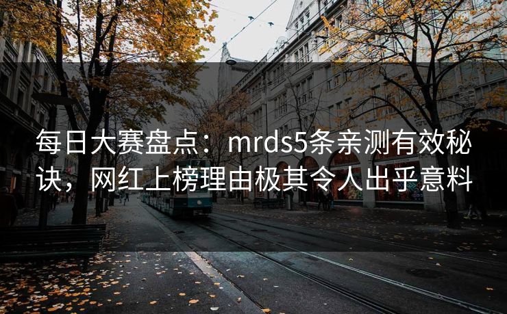 每日大赛盘点：mrds5条亲测有效秘诀，网红上榜理由极其令人出乎意料