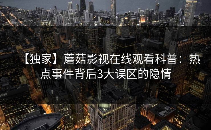 【独家】蘑菇影视在线观看科普：热点事件背后3大误区的隐情
