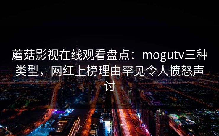蘑菇影视在线观看盘点：mogutv三种类型，网红上榜理由罕见令人愤怒声讨