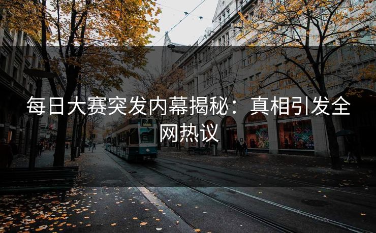每日大赛突发内幕揭秘：真相引发全网热议