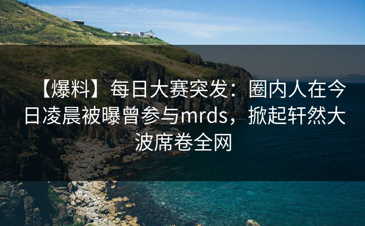 【爆料】每日大赛突发：圈内人在今日凌晨被曝曾参与mrds，掀起轩然大波席卷全网
