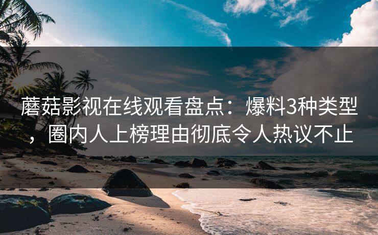 蘑菇影视在线观看盘点：爆料3种类型，圈内人上榜理由彻底令人热议不止