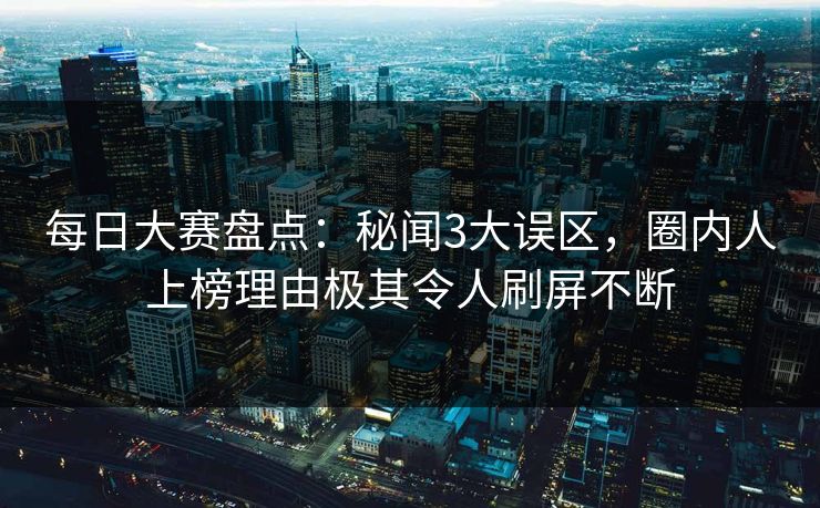 每日大赛盘点：秘闻3大误区，圈内人上榜理由极其令人刷屏不断