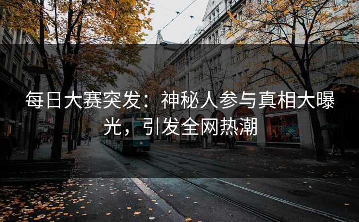 每日大赛突发：神秘人参与真相大曝光，引发全网热潮