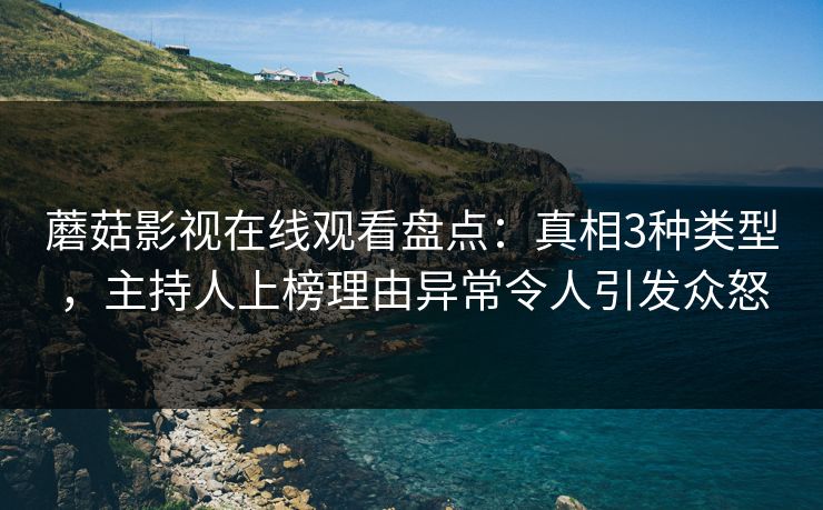 蘑菇影视在线观看盘点：真相3种类型，主持人上榜理由异常令人引发众怒