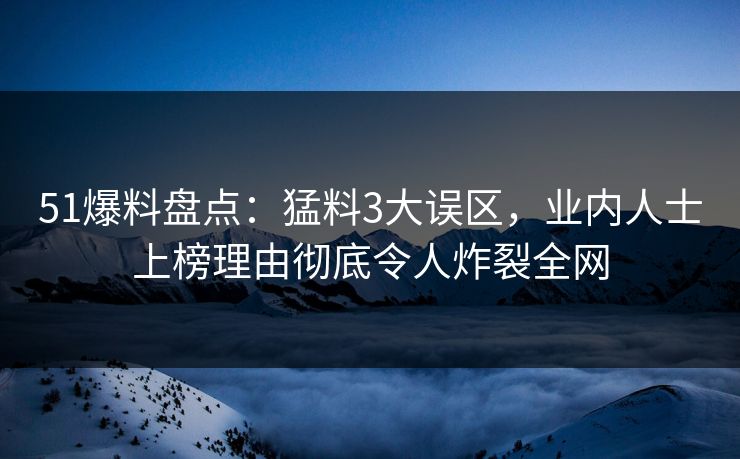 51爆料盘点：猛料3大误区，业内人士上榜理由彻底令人炸裂全网