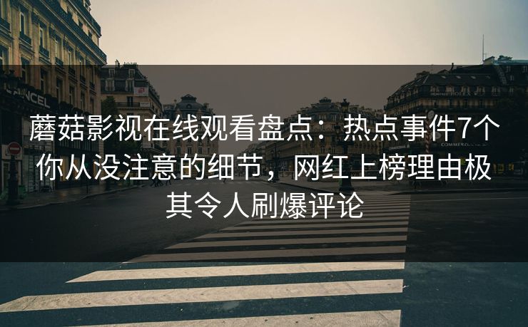 蘑菇影视在线观看盘点：热点事件7个你从没注意的细节，网红上榜理由极其令人刷爆评论