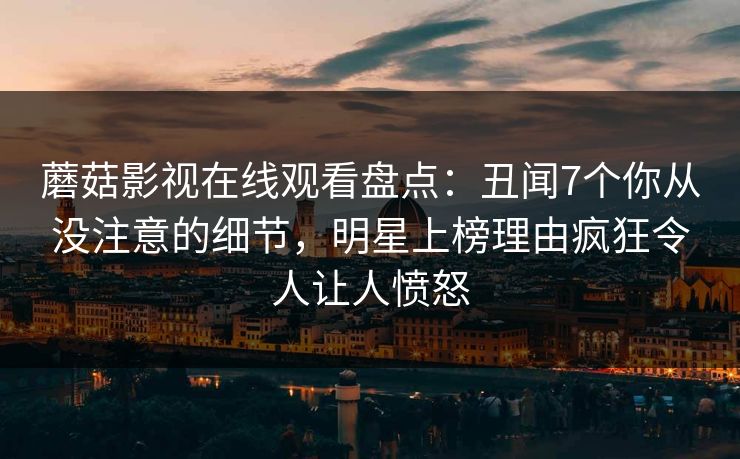 蘑菇影视在线观看盘点：丑闻7个你从没注意的细节，明星上榜理由疯狂令人让人愤怒