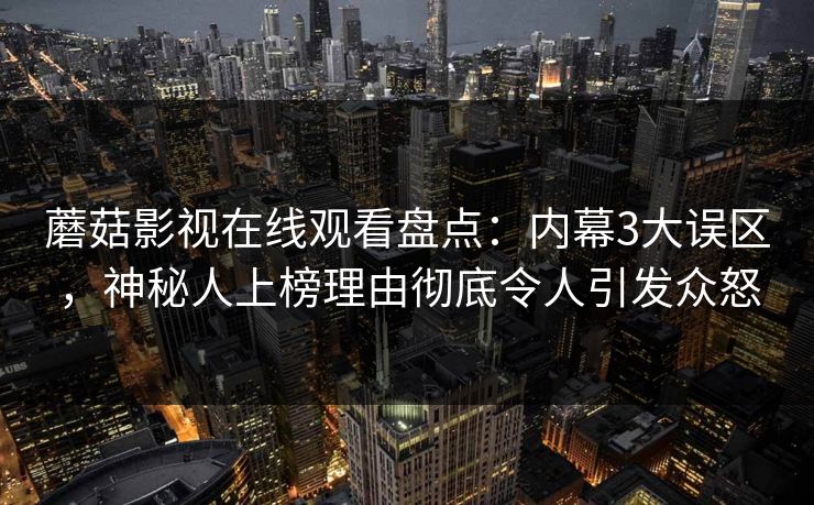 蘑菇影视在线观看盘点：内幕3大误区，神秘人上榜理由彻底令人引发众怒