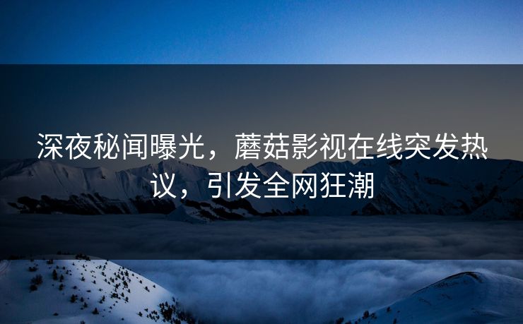 深夜秘闻曝光，蘑菇影视在线突发热议，引发全网狂潮