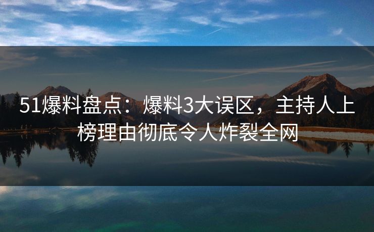 51爆料盘点：爆料3大误区，主持人上榜理由彻底令人炸裂全网