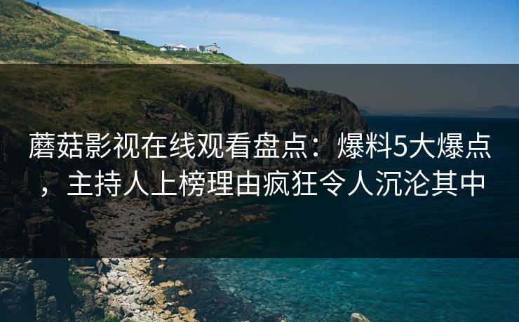蘑菇影视在线观看盘点：爆料5大爆点，主持人上榜理由疯狂令人沉沦其中
