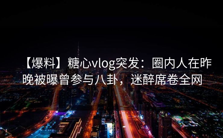 【爆料】糖心vlog突发：圈内人在昨晚被曝曾参与八卦，迷醉席卷全网