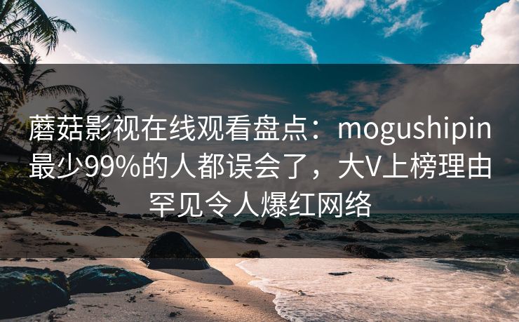 蘑菇影视在线观看盘点：mogushipin最少99%的人都误会了，大V上榜理由罕见令人爆红网络