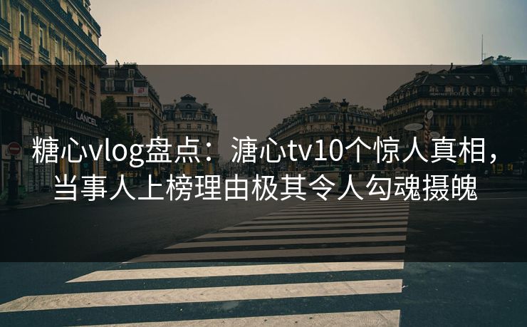 糖心vlog盘点：溏心tv10个惊人真相，当事人上榜理由极其令人勾魂摄魄