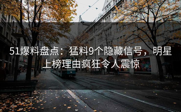 51爆料盘点：猛料9个隐藏信号，明星上榜理由疯狂令人震惊
