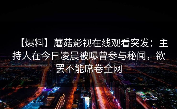 【爆料】蘑菇影视在线观看突发：主持人在今日凌晨被曝曾参与秘闻，欲罢不能席卷全网