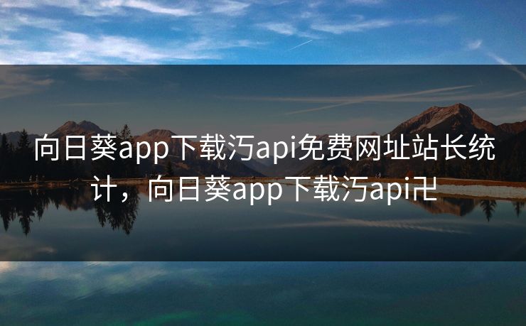 向日葵app下载汅api免费网址站长统计,向日葵app下载汅api卍 向日葵app下载汅api免费网址站长统计,向日葵app下载汅api卍