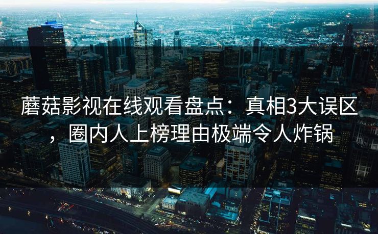 蘑菇影视在线观看盘点：真相3大误区，圈内人上榜理由极端令人炸锅