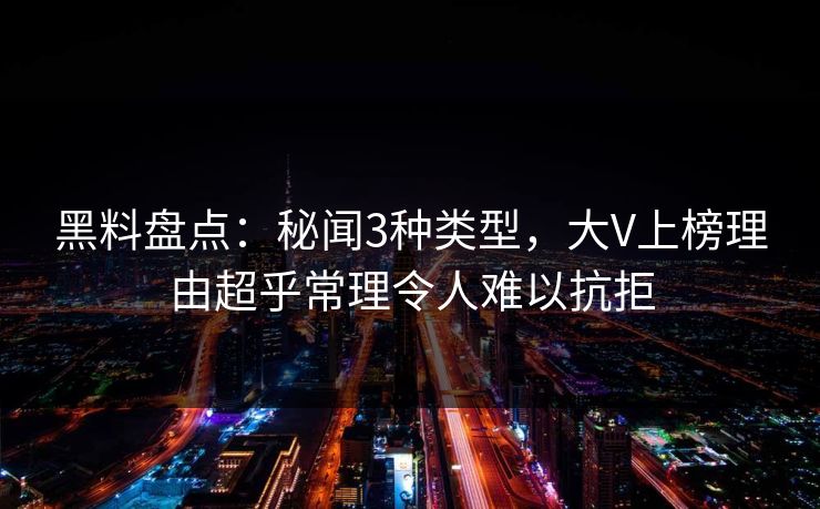 黑料盘点：秘闻3种类型，大V上榜理由超乎常理令人难以抗拒