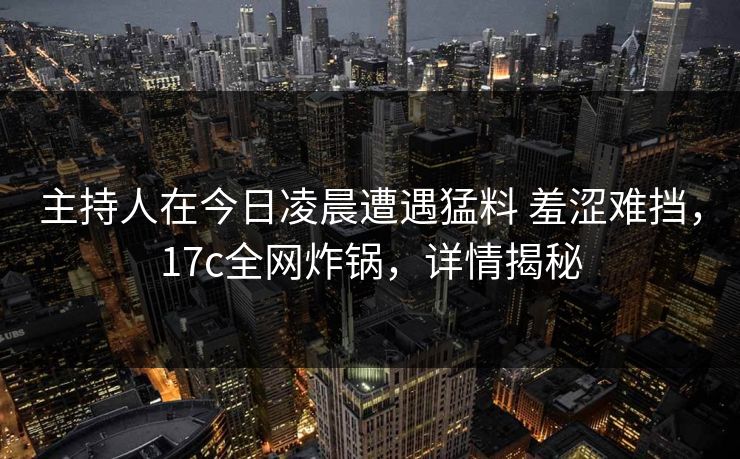 主持人在今日凌晨遭遇猛料 羞涩难挡，17c全网炸锅，详情揭秘
