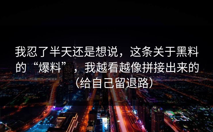 我忍了半天还是想说，这条关于黑料的“爆料”，我越看越像拼接出来的（给自己留退路）