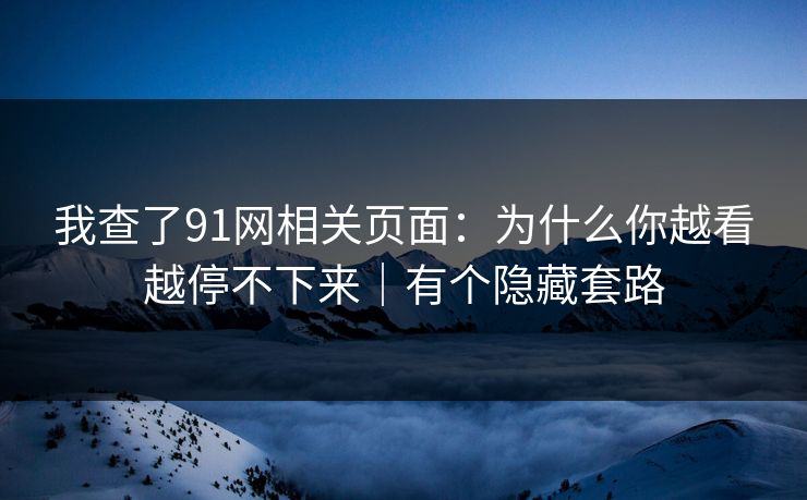 我查了91网相关页面:为什么你越看越停不下来|有个隐藏套路 我查了91网相关页面:为什么你越看越停不下来|有个隐藏套路