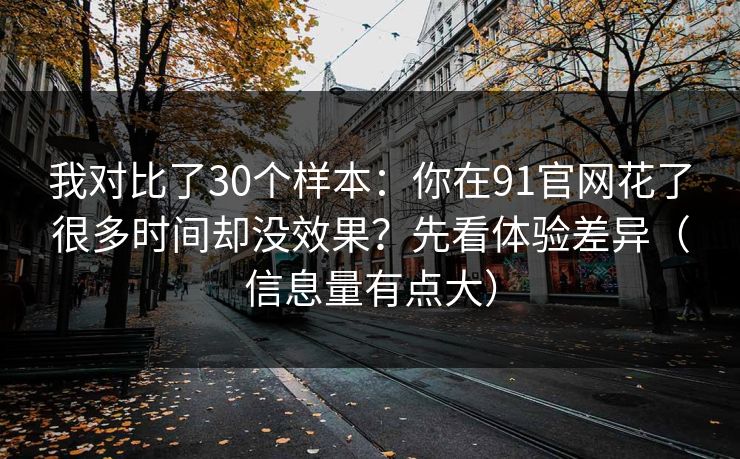 我对比了30个样本:你在91官网花了很多时间却没效果?先看体验差异(信息量有点大) 我对比了30个样本:你在91官网花了很多时间却没效果?先看体验差异(信息量有点大)
