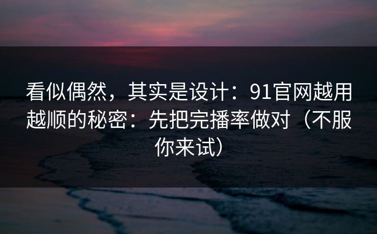 看似偶然,其实是设计:91官网越用越顺的秘密:先把完播率做对(不服你来试) 看似偶然,其实是设计:91官网越用越顺的秘密:先把完播率做对(不服你来试)