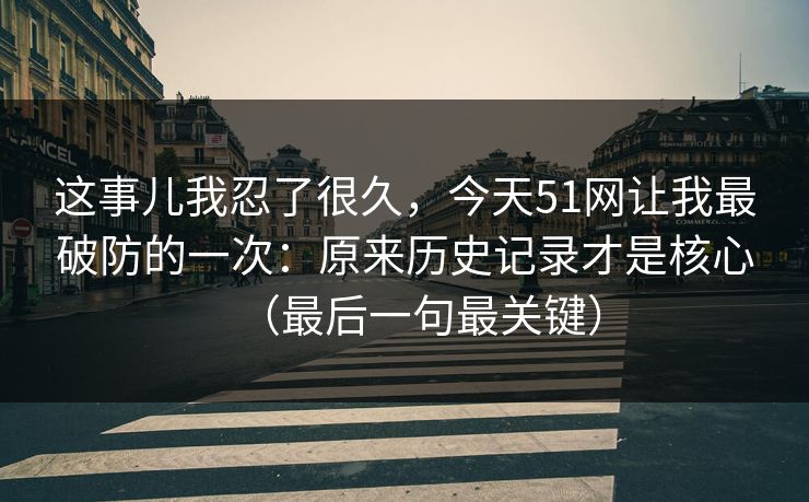 这事儿我忍了很久,今天51网让我最破防的一次:原来历史记录才是核心(最后一句最关键) 这事儿我忍了很久,今天51网让我最破防的一次:原来历史记录才是核心(最后一句最关键)