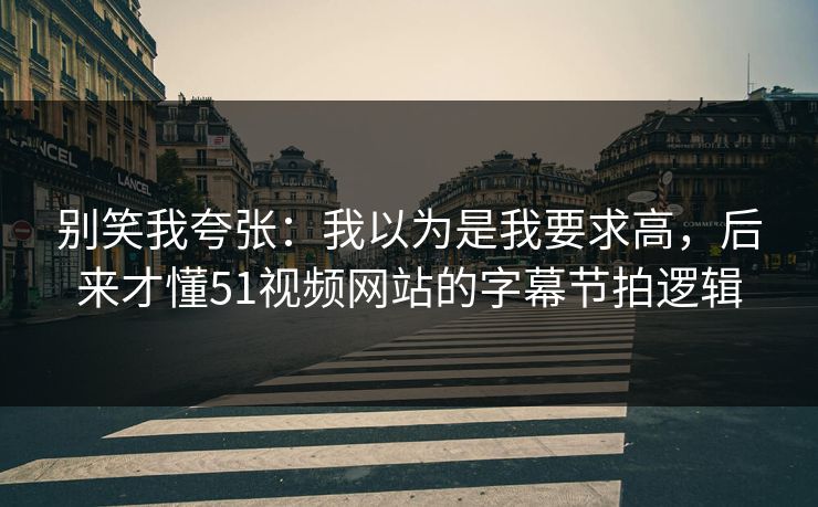 别笑我夸张:我以为是我要求高,后来才懂51视频网站的字幕节拍逻辑 别笑我夸张:我以为是我要求高,后来才懂51视频网站的字幕节拍逻辑