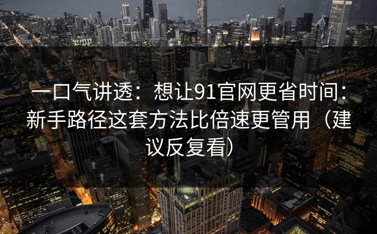 一口气讲透:想让91官网更省时间:新手路径这套方法比倍速更管用(建议反复看) 一口气讲透:想让91官网更省时间:新手路径这套方法比倍速更管用(建议反复看)