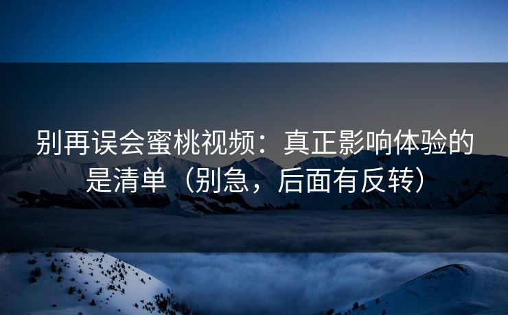 别再误会蜜桃视频:真正影响体验的是清单(别急,后面有反转) 别再误会蜜桃视频:真正影响体验的是清单(别急,后面有反转)