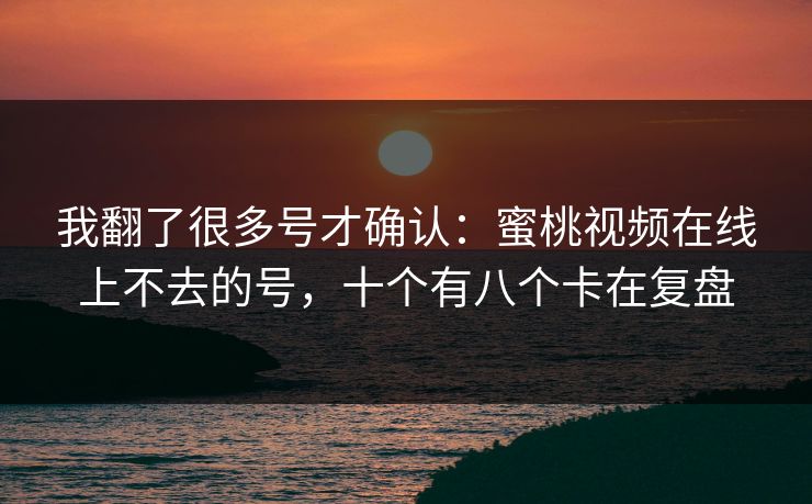 我翻了很多号才确认：蜜桃视频在线上不去的号，十个有八个卡在复盘