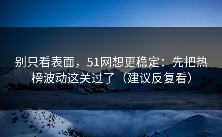 别只看表面，51网想更稳定：先把热榜波动这关过了（建议反复看）